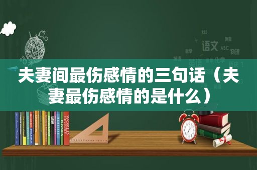 夫妻间最伤感情的三句话（夫妻最伤感情的是什么）