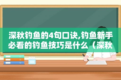 深秋钓鱼的4句口诀,钓鱼新手必看的钓鱼技巧是什么（深秋钓鱼口诀大全）