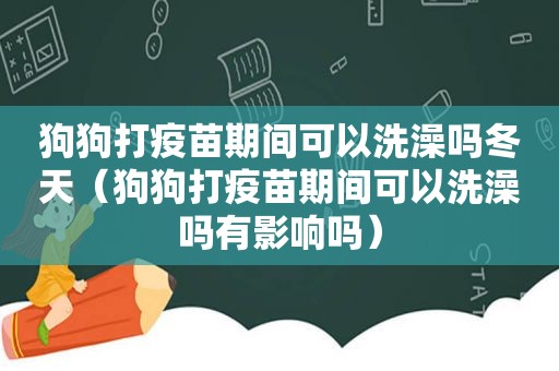 狗狗打疫苗期间可以洗澡吗冬天（狗狗打疫苗期间可以洗澡吗有影响吗）