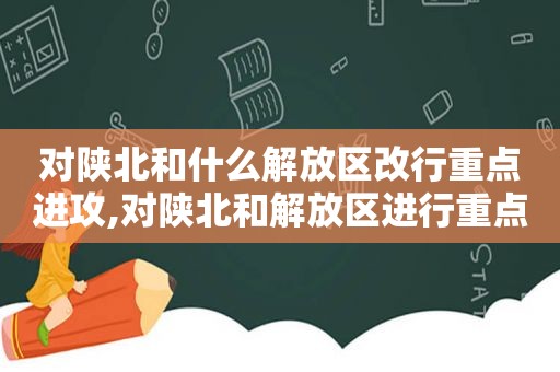 对陕北和什么解放区改行重点进攻,对陕北和解放区进行重点进攻