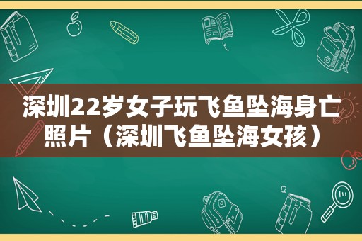 深圳22岁女子玩飞鱼坠海身亡照片（深圳飞鱼坠海女孩）