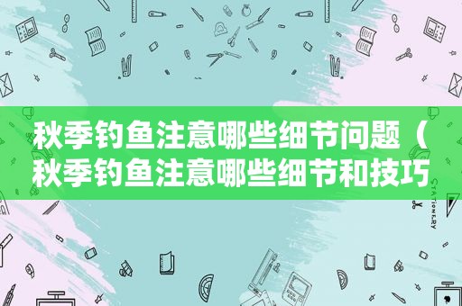 秋季钓鱼注意哪些细节问题（秋季钓鱼注意哪些细节和技巧）