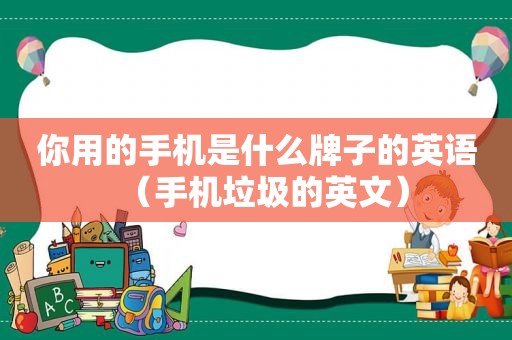 你用的手机是什么牌子的英语（手机垃圾的英文）