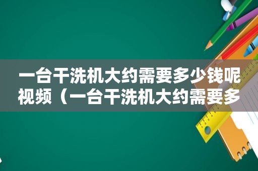 一台干洗机大约需要多少钱呢视频（一台干洗机大约需要多少钱呢英语）