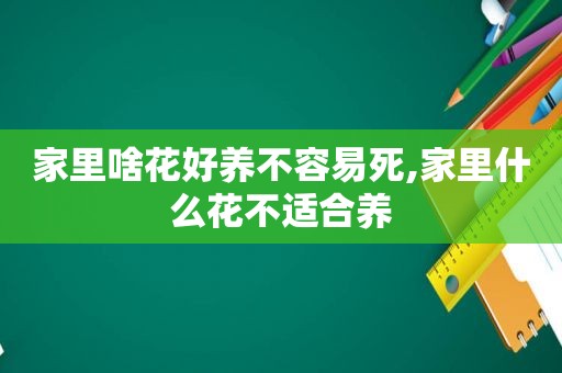 家里啥花好养不容易死,家里什么花不适合养