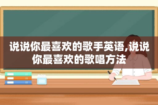 说说你最喜欢的歌手英语,说说你最喜欢的歌唱方法