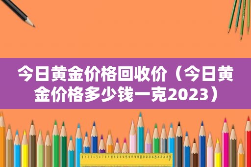 今日黄金价格回收价（今日黄金价格多少钱一克2023）