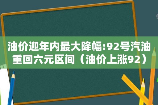 油价迎年内最大降幅:92号汽油重回六元区间（油价上涨92）