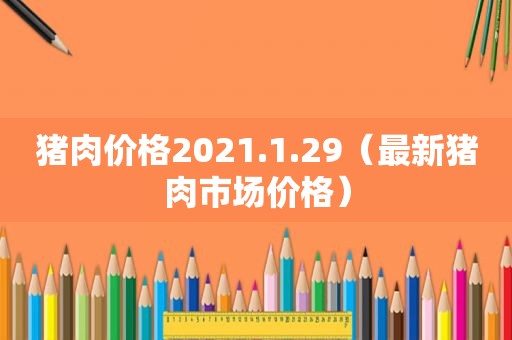 猪肉价格2021.1.29（最新猪肉市场价格）