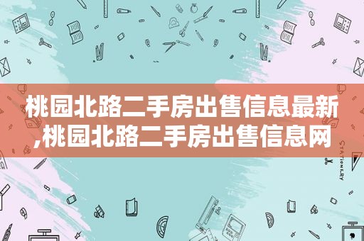 桃园北路二手房出售信息最新,桃园北路二手房出售信息网