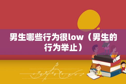 男生哪些行为很low（男生的行为举止）