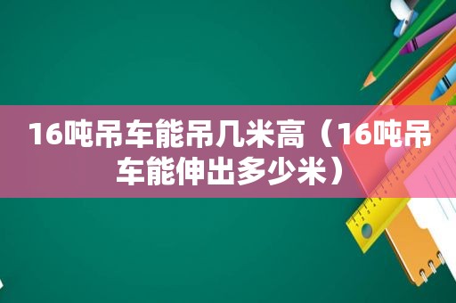 16吨吊车能吊几米高（16吨吊车能伸出多少米）