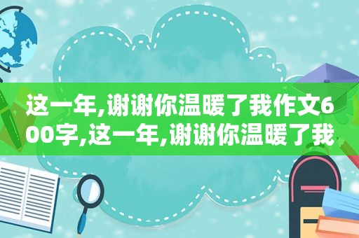 这一年,谢谢你温暖了我作文600字,这一年,谢谢你温暖了我作文怎么写