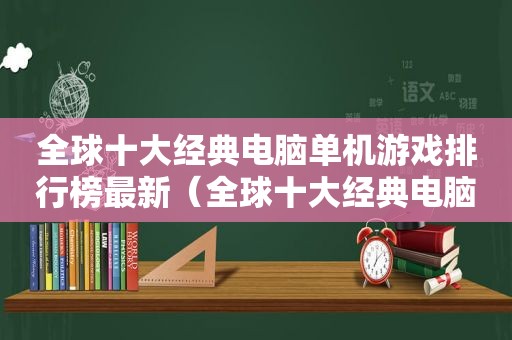 全球十大经典电脑单机游戏排行榜最新（全球十大经典电脑单机游戏排行榜）