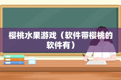 樱桃水果游戏（软件带樱桃的软件有）