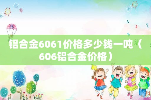 铝合金6061价格多少钱一吨（606铝合金价格）