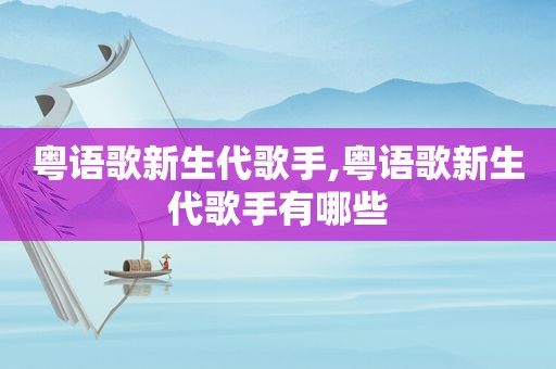 粤语歌新生代歌手,粤语歌新生代歌手有哪些