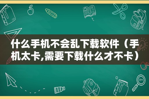 什么手机不会乱下载软件（手机太卡,需要下载什么才不卡）