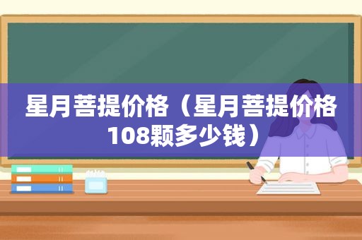 星月菩提价格（星月菩提价格108颗多少钱）