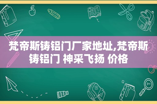 梵帝斯铸铝门厂家地址,梵帝斯铸铝门 神采飞扬 价格