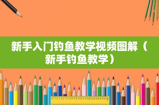 新手入门钓鱼教学视频图解（新手钓鱼教学）