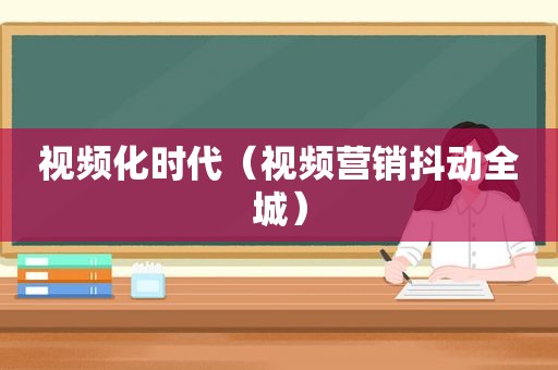 视频化时代（视频营销抖动全城）