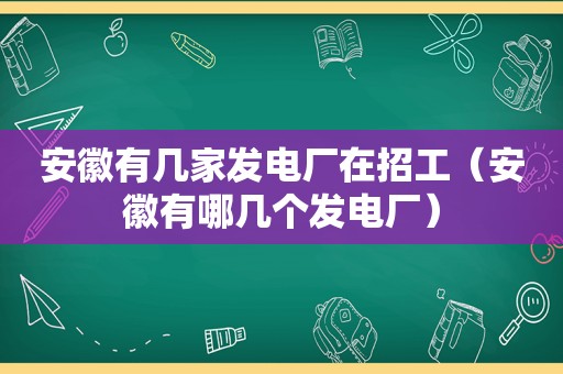 安徽有几家发电厂在招工（安徽有哪几个发电厂）