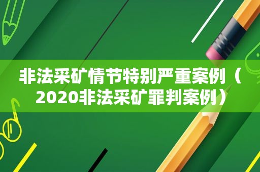 非法采矿情节特别严重案例（2020非法采矿罪判案例）