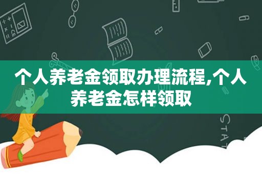 个人养老金领取办理流程,个人养老金怎样领取