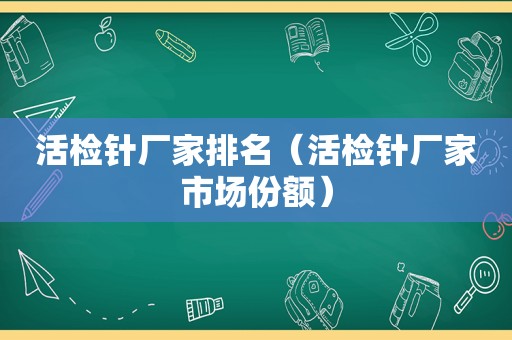 活检针厂家排名（活检针厂家市场份额）