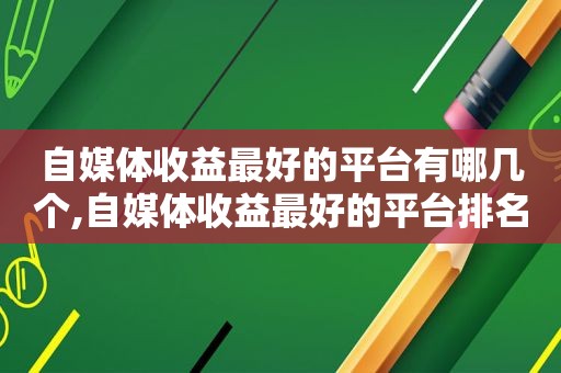 自媒体收益最好的平台有哪几个,自媒体收益最好的平台排名