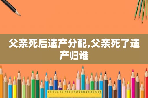 父亲死后遗产分配,父亲死了遗产归谁