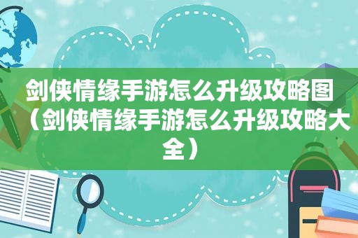 剑侠情缘手游怎么升级攻略图（剑侠情缘手游怎么升级攻略大全）