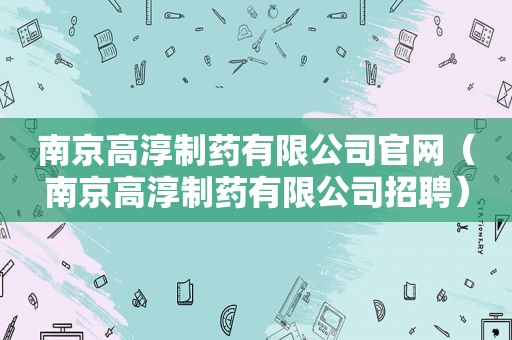 南京高淳制药有限公司官网（南京高淳制药有限公司招聘）