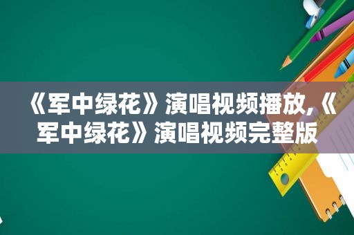 《军中绿花》演唱视频播放,《军中绿花》演唱视频完整版