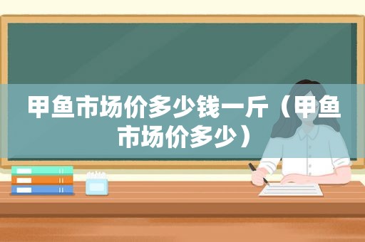 甲鱼市场价多少钱一斤（甲鱼市场价多少）