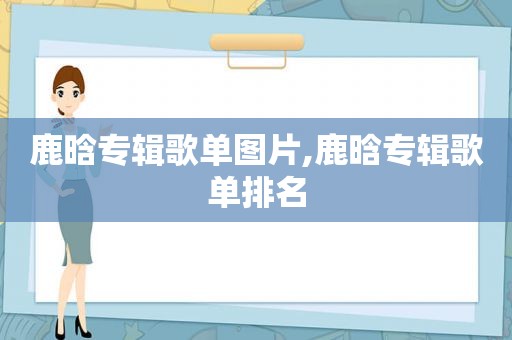 鹿晗专辑歌单图片,鹿晗专辑歌单排名