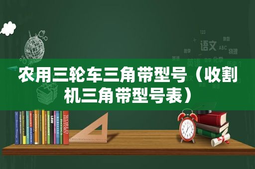 农用三轮车三角带型号（收割机三角带型号表）