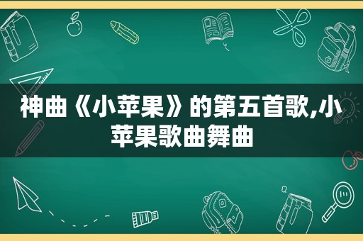 神曲《小苹果》的第五首歌,小苹果歌曲舞曲