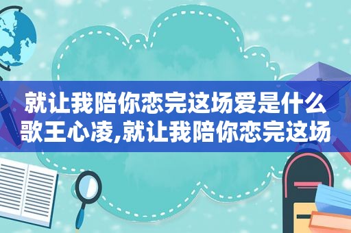 就让我陪你恋完这场爱是什么歌王心凌,就让我陪你恋完这场爱是什么歌曲