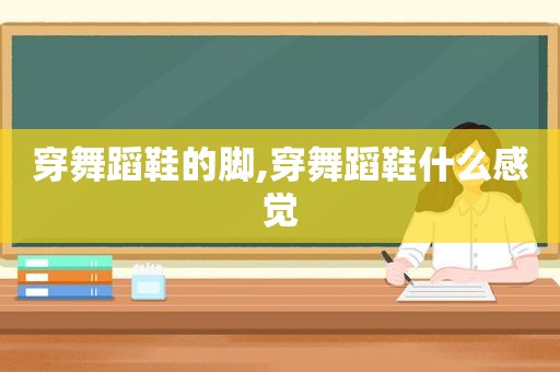 穿舞蹈鞋的脚,穿舞蹈鞋什么感觉