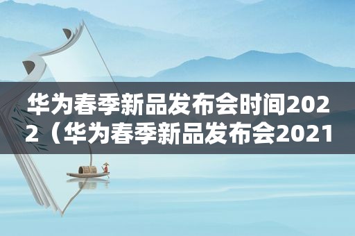 华为春季新品发布会时间2022（华为春季新品发布会2021）