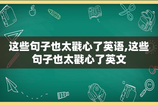 这些句子也太戳心了英语,这些句子也太戳心了英文