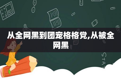 从全网黑到团宠格格党,从被全网黑