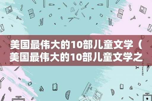 美国最伟大的10部儿童文学（美国最伟大的10部儿童文学之一）