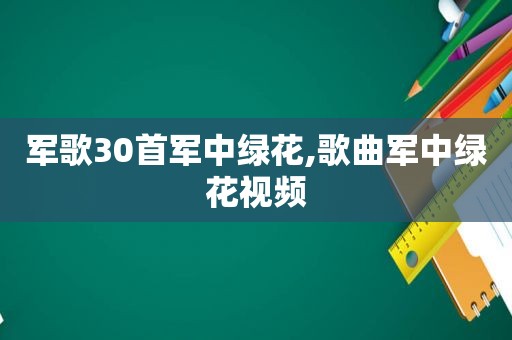 军歌30首军中绿花,歌曲军中绿花视频