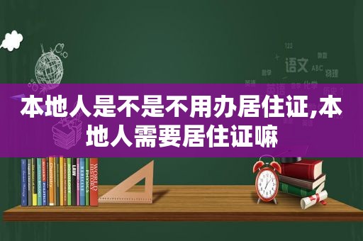 本地人是不是不用办居住证,本地人需要居住证嘛