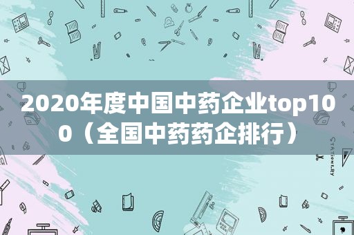 2020年度中国中药企业top100（全国中药药企排行）