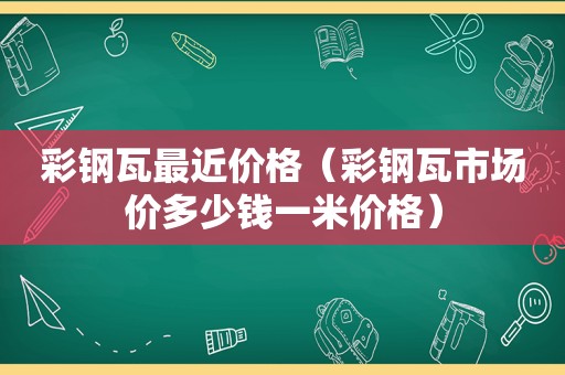 彩钢瓦最近价格（彩钢瓦市场价多少钱一米价格）