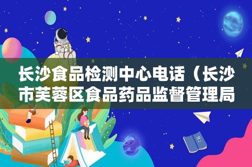 长沙食品检测中心电话（长沙市芙蓉区食品药品监督管理局）